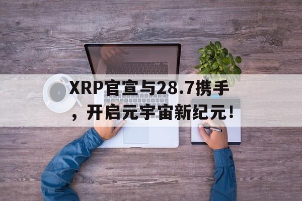 XRP官宣与28.7携手，开启元宇宙新纪元！的简单介绍-九游体育APP